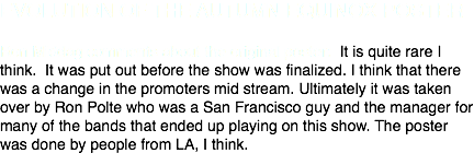 EVOLUTION OF THE AUTUMN EQUINOX POSTER Ron Middag comments about the original poster: It is quite rare I think. It was put out before the show was finalized. I think that there was a change in the promoters mid stream. Ultimately it was taken over by Ron Polte who was a San Francisco guy and the manager for many of the bands that ended up playing on this show. The poster was done by people from LA, I think.